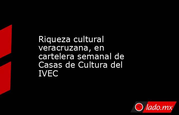 Riqueza cultural veracruzana, en cartelera semanal de Casas de Cultura del IVEC. Noticias en tiempo real