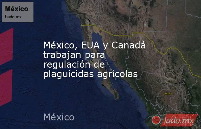 México, EUA y Canadá trabajan para regulación de plaguicidas agrícolas. Noticias en tiempo real