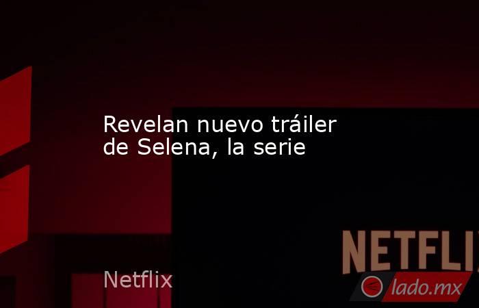 Revelan nuevo tráiler de Selena, la serie. Noticias en tiempo real