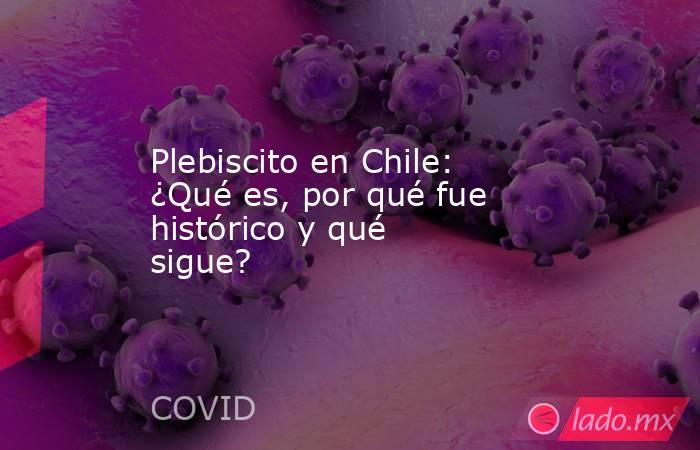 Plebiscito en Chile: ¿Qué es, por qué fue histórico y qué sigue?. Noticias en tiempo real