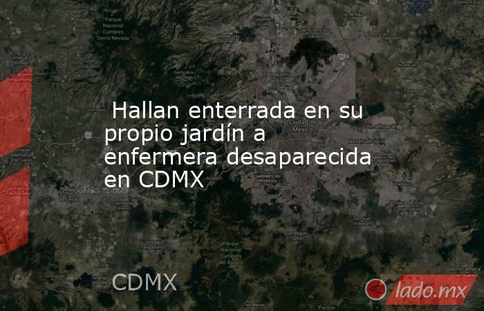  Hallan enterrada en su propio jardín a enfermera desaparecida en CDMX. Noticias en tiempo real