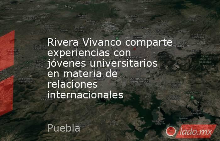 Rivera Vivanco comparte experiencias con jóvenes universitarios en materia de relaciones internacionales. Noticias en tiempo real