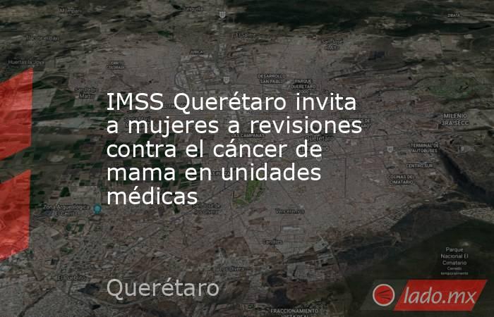 IMSS Querétaro invita a mujeres a revisiones contra el cáncer de mama en unidades médicas. Noticias en tiempo real