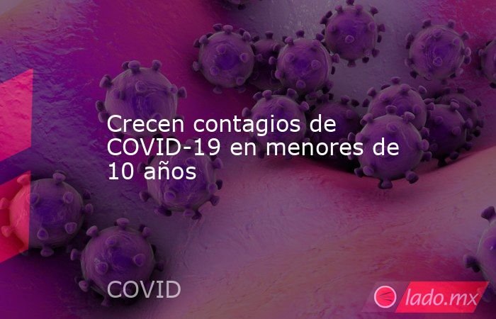 Crecen contagios de COVID-19 en menores de 10 años. Noticias en tiempo real