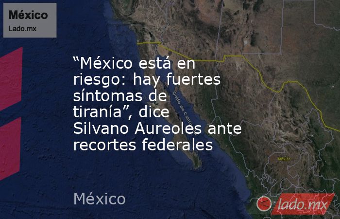 “México está en riesgo: hay fuertes síntomas de tiranía”, dice Silvano Aureoles ante recortes federales. Noticias en tiempo real