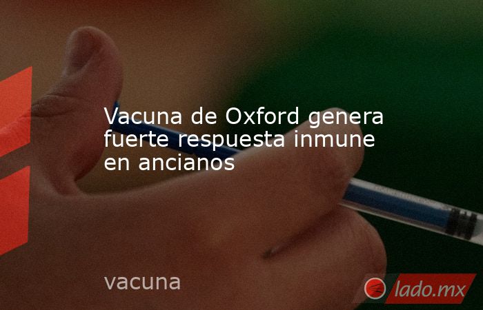 Vacuna de Oxford genera fuerte respuesta inmune en ancianos. Noticias en tiempo real