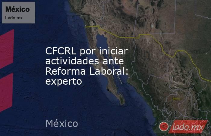 CFCRL por iniciar actividades ante Reforma Laboral: experto. Noticias en tiempo real