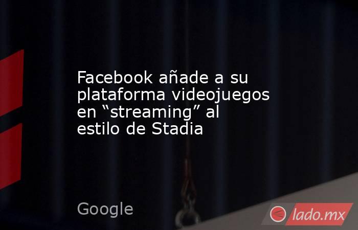 Facebook añade a su plataforma videojuegos en “streaming” al estilo de Stadia. Noticias en tiempo real