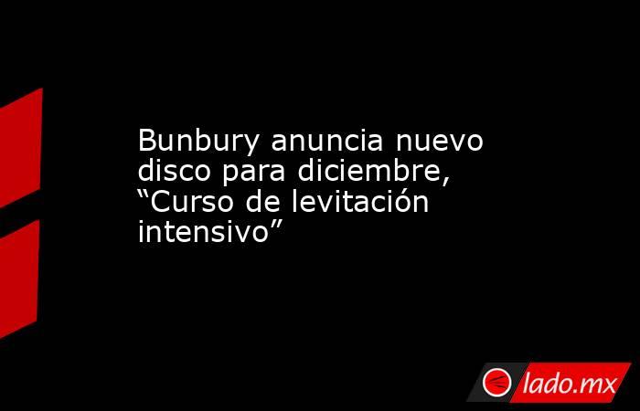 Bunbury anuncia nuevo disco para diciembre, “Curso de levitación intensivo”. Noticias en tiempo real