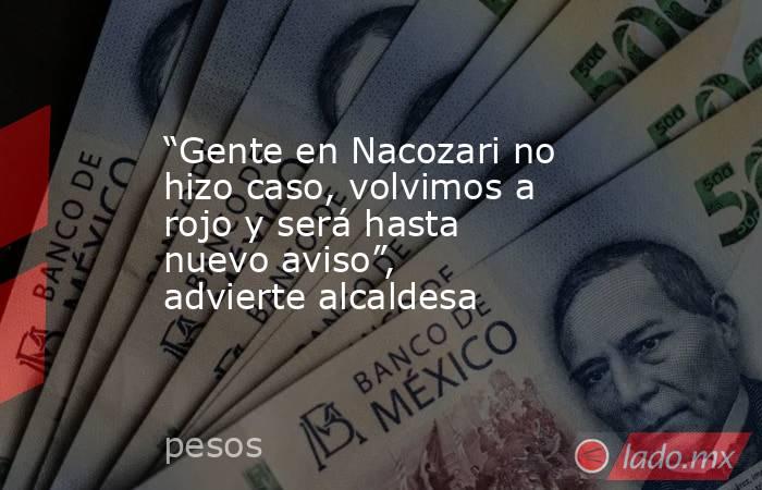 “Gente en Nacozari no hizo caso, volvimos a rojo y será hasta nuevo aviso”, advierte alcaldesa. Noticias en tiempo real