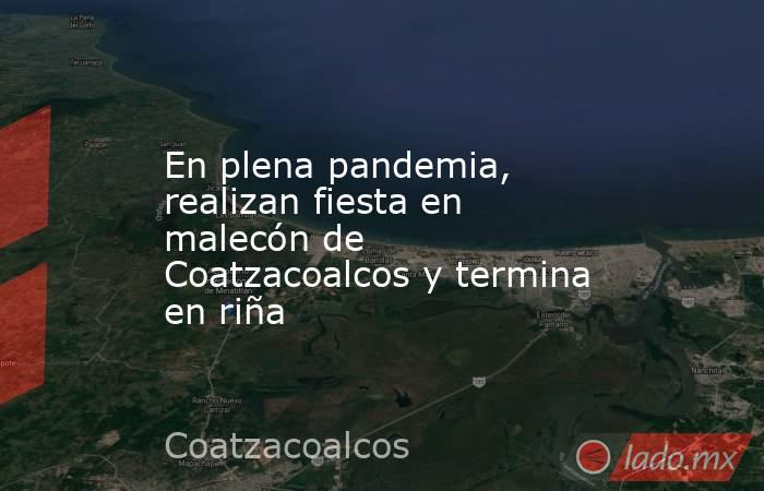 En plena pandemia, realizan fiesta en malecón de Coatzacoalcos y termina en riña. Noticias en tiempo real