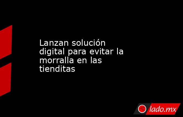 Lanzan solución digital para evitar la morralla en las tienditas. Noticias en tiempo real