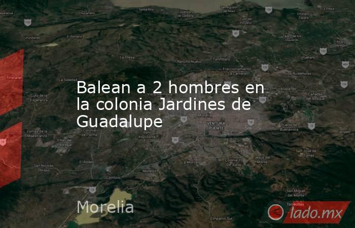 Balean a 2 hombres en la colonia Jardines de Guadalupe. Noticias en tiempo real