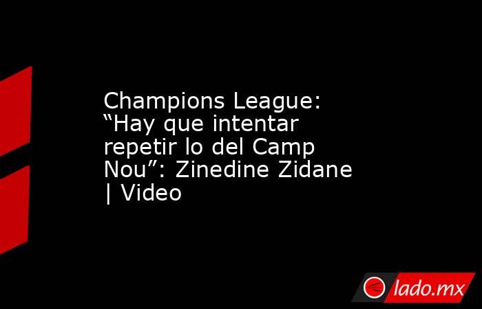 Champions League: “Hay que intentar repetir lo del Camp Nou”: Zinedine Zidane | Video. Noticias en tiempo real