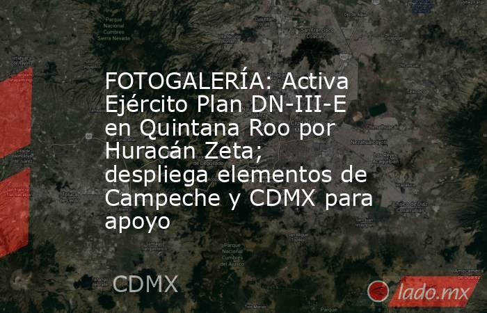 FOTOGALERÍA: Activa Ejército Plan DN-III-E en Quintana Roo por Huracán Zeta; despliega elementos de Campeche y CDMX para apoyo. Noticias en tiempo real
