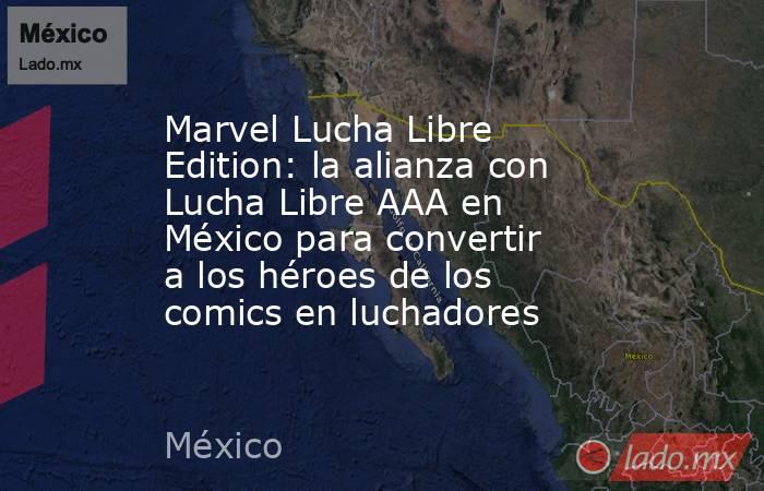 Marvel Lucha Libre Edition: la alianza con Lucha Libre AAA en México para convertir a los héroes de los comics en luchadores. Noticias en tiempo real