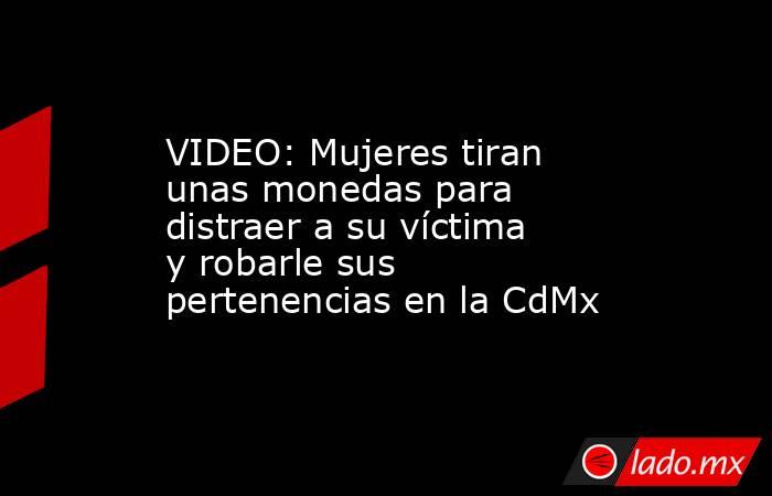 VIDEO: Mujeres tiran unas monedas para distraer a su víctima y robarle sus pertenencias en la CdMx. Noticias en tiempo real