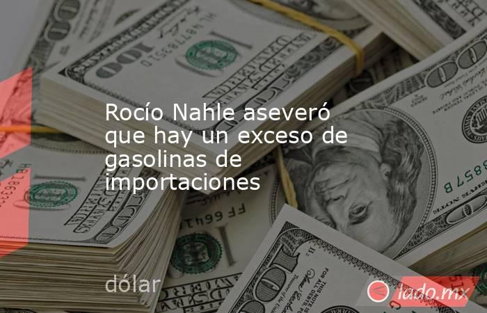 Rocío Nahle aseveró que hay un exceso de gasolinas de importaciones. Noticias en tiempo real