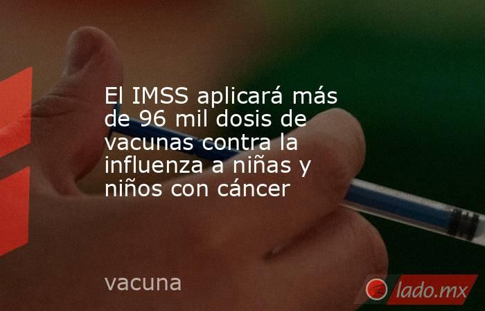 El IMSS aplicará más de 96 mil dosis de vacunas contra la influenza a niñas y niños con cáncer. Noticias en tiempo real