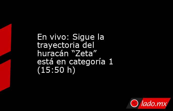 En vivo: Sigue la trayectoria del huracán “Zeta” está en categoría 1 (15:50 h). Noticias en tiempo real