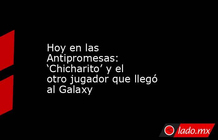 Hoy en las Antipromesas: ‘Chicharito’ y el otro jugador que llegó al Galaxy. Noticias en tiempo real