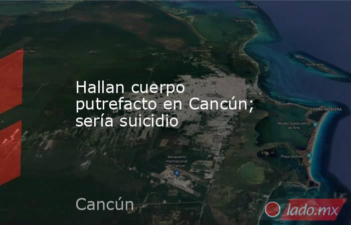 Hallan cuerpo putrefacto en Cancún; sería suicidio. Noticias en tiempo real