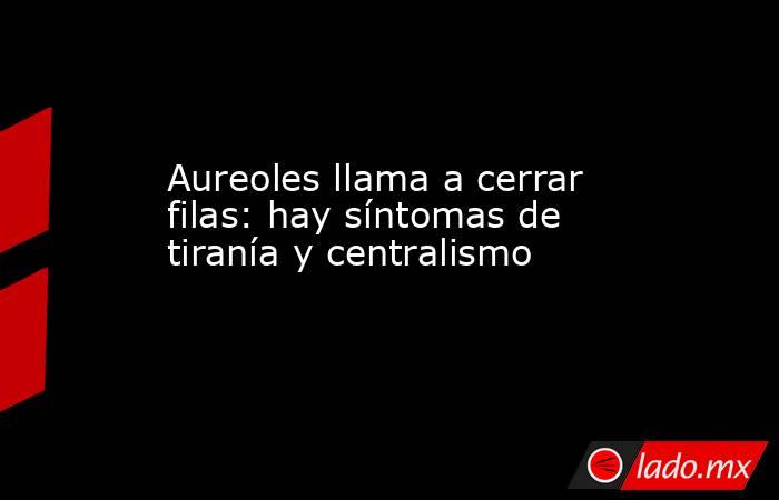 Aureoles llama a cerrar filas: hay síntomas de tiranía y centralismo. Noticias en tiempo real