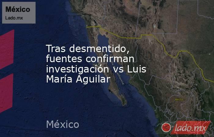 Tras desmentido, fuentes confirman investigación vs Luis María Aguilar. Noticias en tiempo real