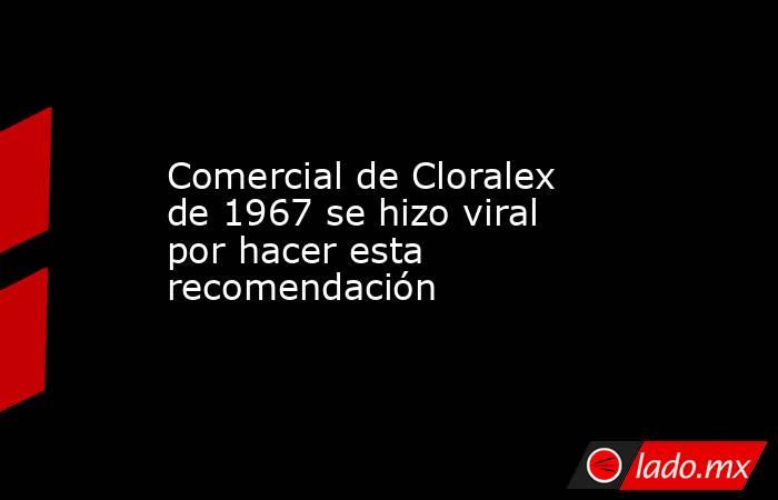 Comercial de Cloralex de 1967 se hizo viral por hacer esta recomendación. Noticias en tiempo real