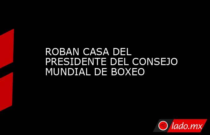 ROBAN CASA DEL PRESIDENTE DEL CONSEJO MUNDIAL DE BOXEO. Noticias en tiempo real