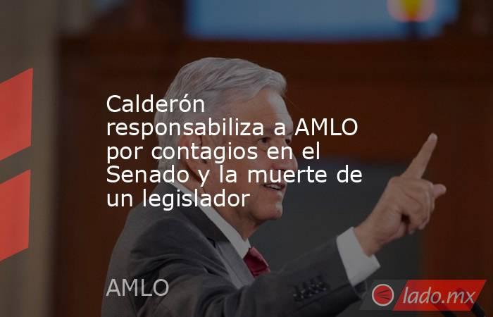 Calderón responsabiliza a AMLO por contagios en el Senado y la muerte de un legislador. Noticias en tiempo real