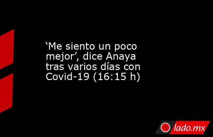 ‘Me siento un poco mejor’, dice Anaya tras varios días con Covid-19 (16:15 h). Noticias en tiempo real