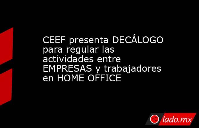 CEEF presenta DECÁLOGO para regular las actividades entre EMPRESAS y trabajadores en HOME OFFICE. Noticias en tiempo real