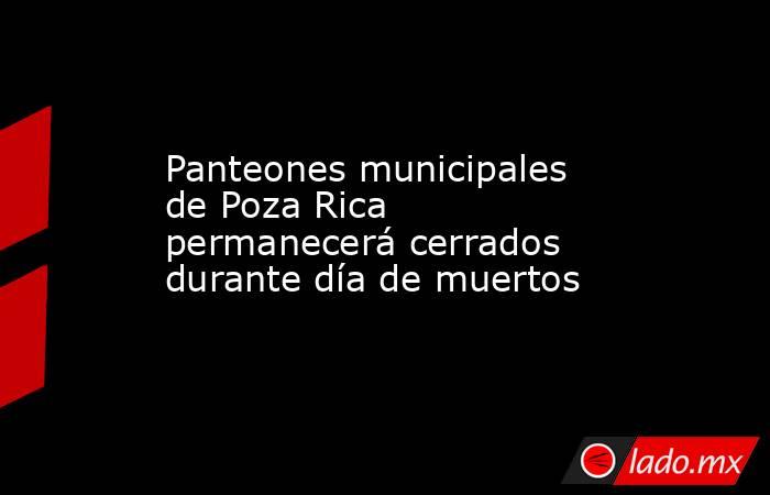 Panteones municipales de Poza Rica permanecerá cerrados durante día de muertos. Noticias en tiempo real