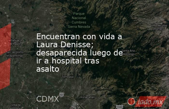 Encuentran con vida a Laura Denisse; desaparecida luego de ir a hospital tras asalto. Noticias en tiempo real