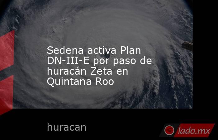 Sedena activa Plan DN-III-E por paso de huracán Zeta en Quintana Roo. Noticias en tiempo real