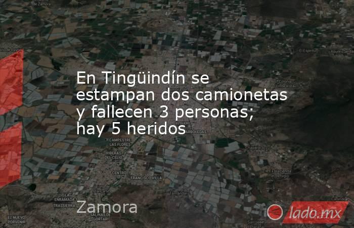 En Tingüindín se estampan dos camionetas y fallecen 3 personas; hay 5 heridos. Noticias en tiempo real