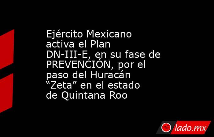 Ejército Mexicano activa el Plan DN-III-E, en su fase de PREVENCIÓN, por el paso del Huracán “Zeta” en el estado de Quintana Roo. Noticias en tiempo real