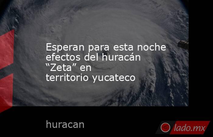 Esperan para esta noche efectos del huracán “Zeta” en territorio yucateco. Noticias en tiempo real