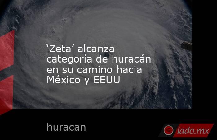 ‘Zeta’ alcanza categoría de huracán en su camino hacia México y EEUU. Noticias en tiempo real