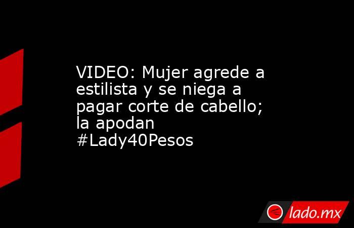 VIDEO: Mujer agrede a estilista y se niega a pagar corte de cabello; la apodan #Lady40Pesos 
. Noticias en tiempo real