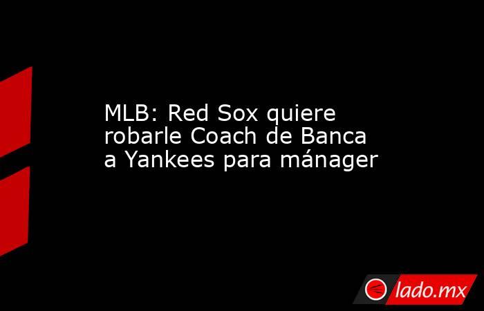 MLB: Red Sox quiere robarle Coach de Banca a Yankees para mánager. Noticias en tiempo real