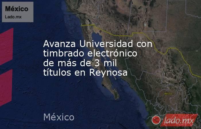 Avanza Universidad con timbrado electrónico de más de 3 mil títulos en Reynosa. Noticias en tiempo real