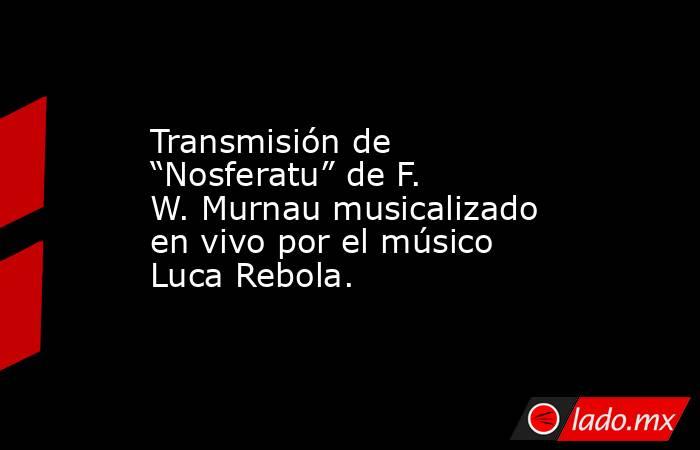 Transmisión de “Nosferatu” de F. W. Murnau musicalizado en vivo por el músico Luca Rebola.. Noticias en tiempo real