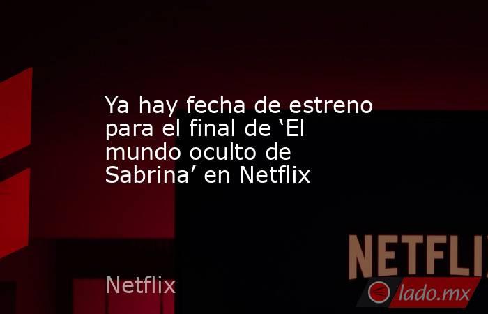 Ya hay fecha de estreno para el final de ‘El mundo oculto de Sabrina’ en Netflix. Noticias en tiempo real