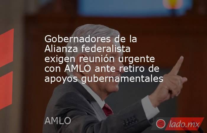 Gobernadores de la Alianza federalista exigen reunión urgente con AMLO ante retiro de apoyos gubernamentales. Noticias en tiempo real