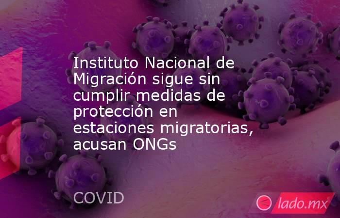 Instituto Nacional de Migración sigue sin cumplir medidas de protección en estaciones migratorias, acusan ONGs. Noticias en tiempo real