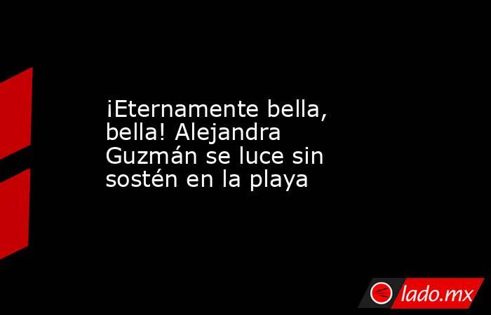 ¡Eternamente bella, bella! Alejandra Guzmán se luce sin sostén en la playa. Noticias en tiempo real