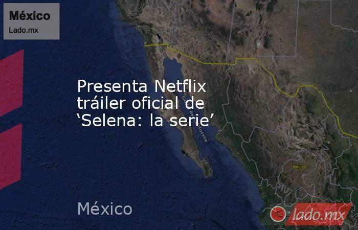 Presenta Netflix tráiler oficial de ‘Selena: la serie’. Noticias en tiempo real