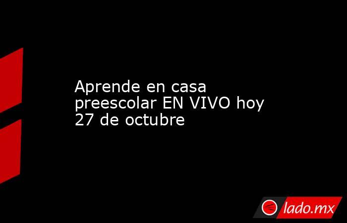 Aprende en casa preescolar EN VIVO hoy 27 de octubre. Noticias en tiempo real